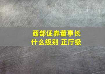 西部证券董事长什么级别 正厅级